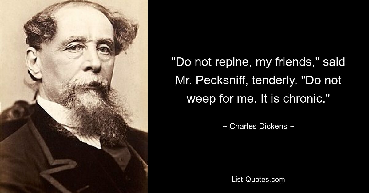 "Do not repine, my friends," said Mr. Pecksniff, tenderly. "Do not weep for me. It is chronic." — © Charles Dickens