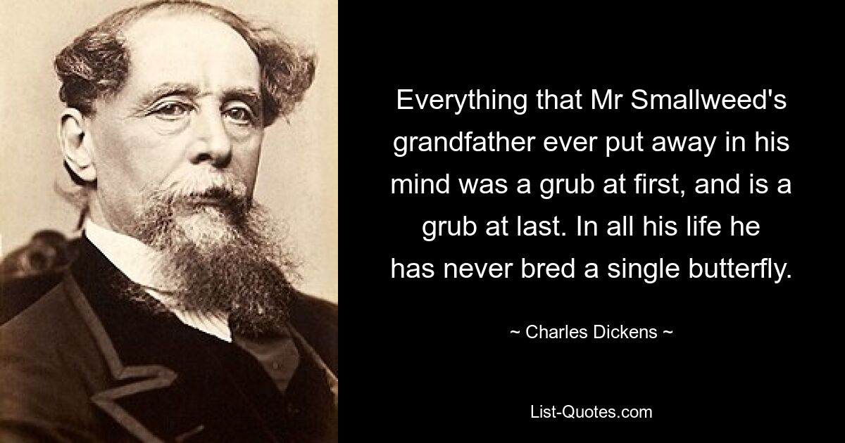 Everything that Mr Smallweed's grandfather ever put away in his mind was a grub at first, and is a grub at last. In all his life he has never bred a single butterfly. — © Charles Dickens