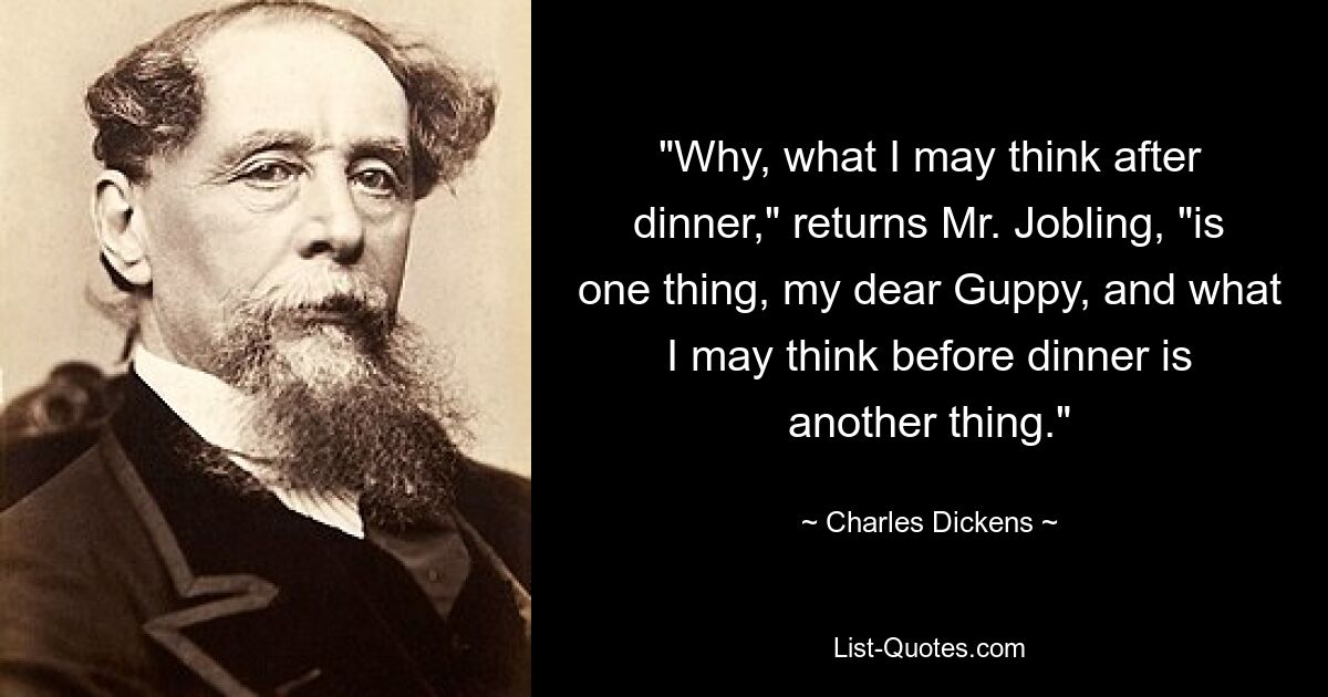 "Why, what I may think after dinner," returns Mr. Jobling, "is one thing, my dear Guppy, and what I may think before dinner is another thing." — © Charles Dickens