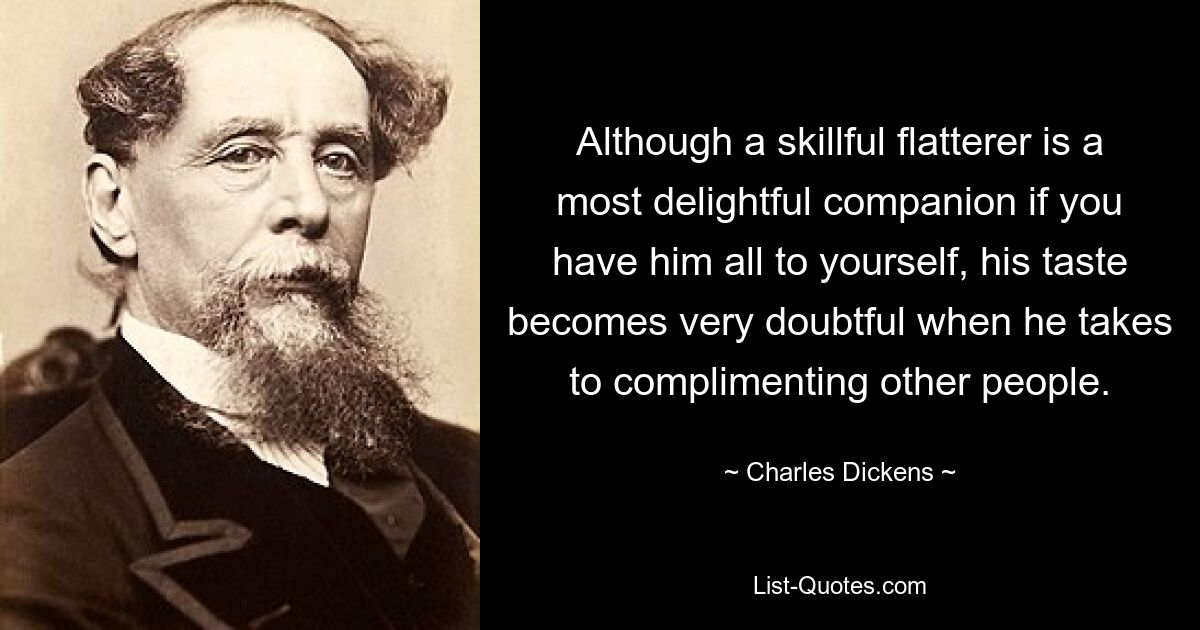 Although a skillful flatterer is a most delightful companion if you have him all to yourself, his taste becomes very doubtful when he takes to complimenting other people. — © Charles Dickens