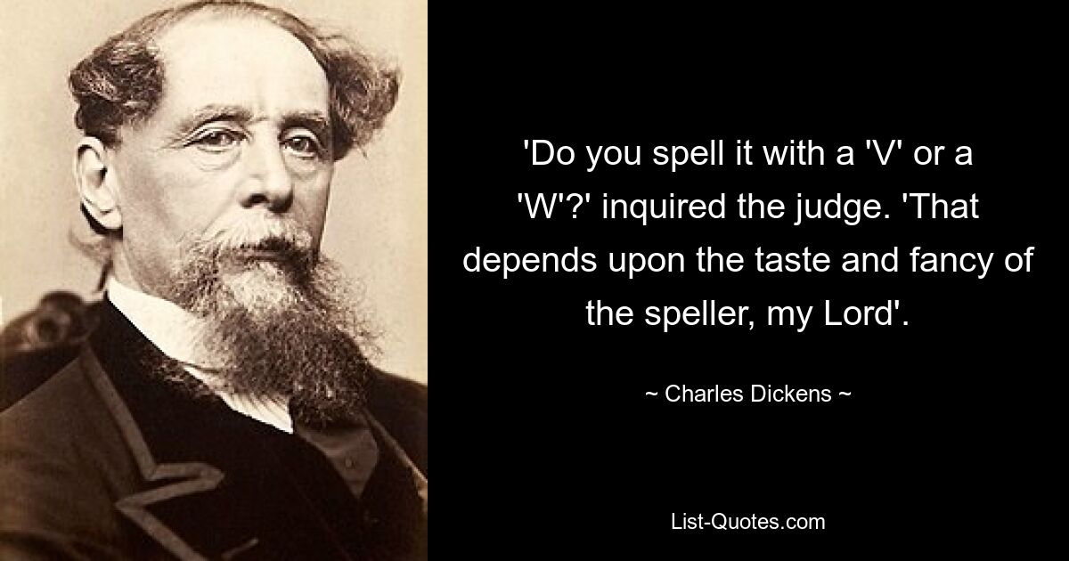 'Do you spell it with a 'V' or a 'W'?' inquired the judge. 'That depends upon the taste and fancy of the speller, my Lord'. — © Charles Dickens