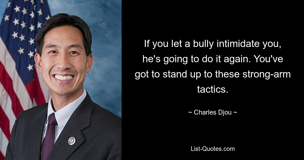 If you let a bully intimidate you, he's going to do it again. You've got to stand up to these strong-arm tactics. — © Charles Djou