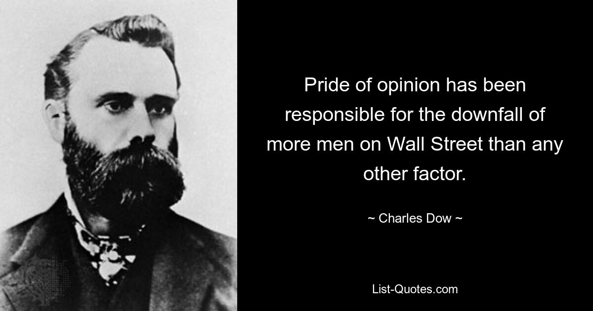 Pride of opinion has been responsible for the downfall of more men on Wall Street than any other factor. — © Charles Dow