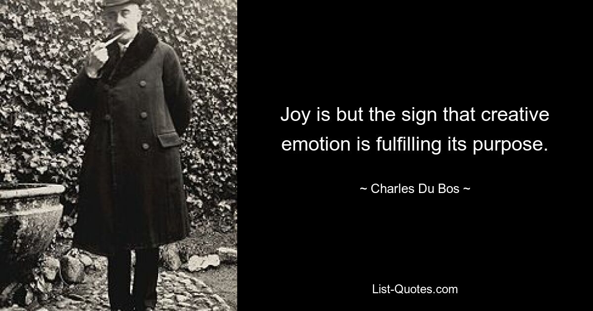 Joy is but the sign that creative emotion is fulfilling its purpose. — © Charles Du Bos