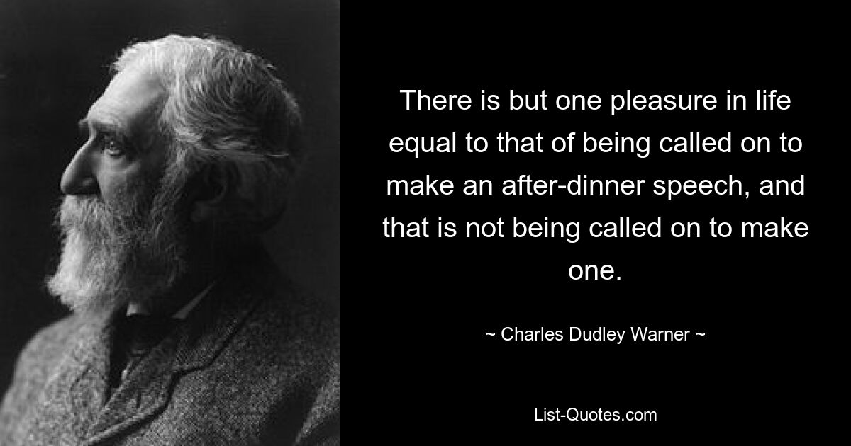 There is but one pleasure in life equal to that of being called on to make an after-dinner speech, and that is not being called on to make one. — © Charles Dudley Warner