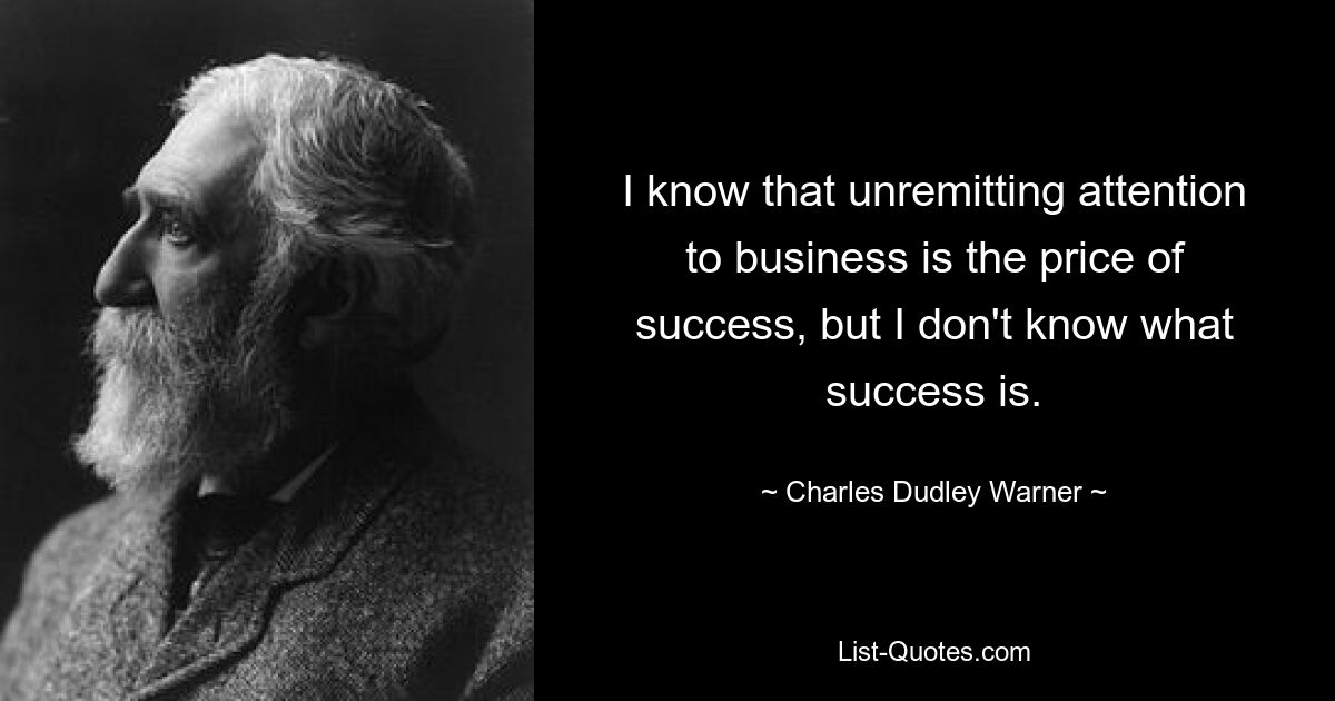 Ich weiß, dass die unablässige Aufmerksamkeit für das Geschäft der Preis für den Erfolg ist, aber ich weiß nicht, was Erfolg ist. — © Charles Dudley Warner