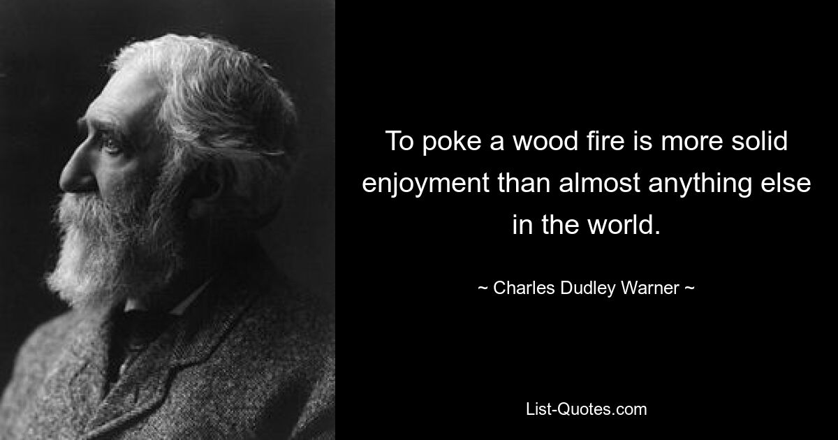 To poke a wood fire is more solid enjoyment than almost anything else in the world. — © Charles Dudley Warner