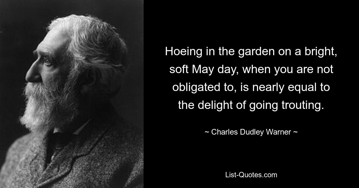 Hoeing in the garden on a bright, soft May day, when you are not obligated to, is nearly equal to the delight of going trouting. — © Charles Dudley Warner