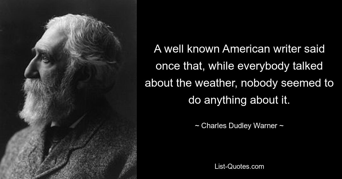 A well known American writer said once that, while everybody talked about the weather, nobody seemed to do anything about it. — © Charles Dudley Warner