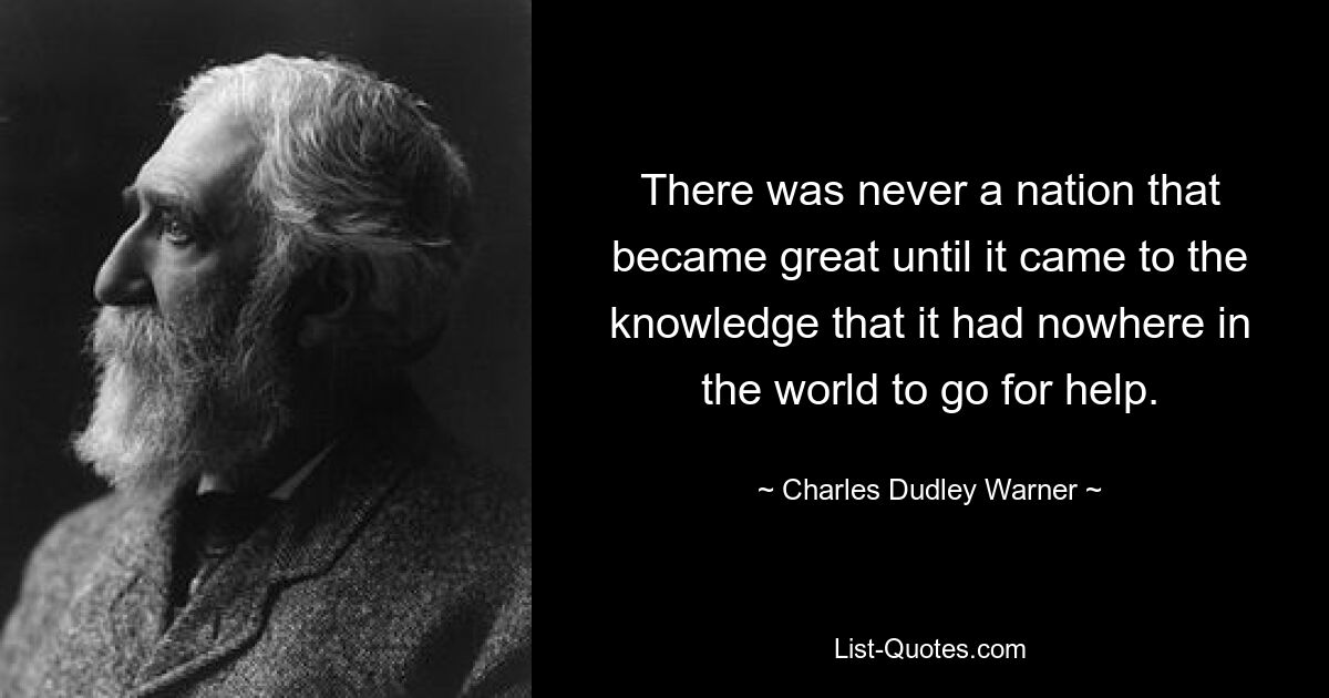 Никогда не было нации, которая становилась великой, пока не осознала, что ей некуда в мире обратиться за помощью. — © Чарльз Дадли Уорнер