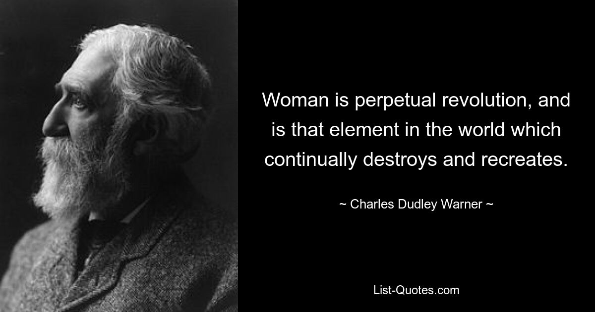 Woman is perpetual revolution, and is that element in the world which continually destroys and recreates. — © Charles Dudley Warner