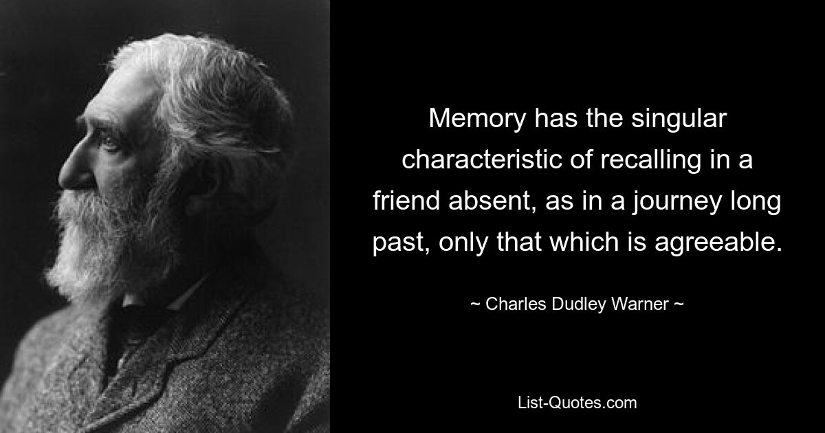 Memory has the singular characteristic of recalling in a friend absent, as in a journey long past, only that which is agreeable. — © Charles Dudley Warner