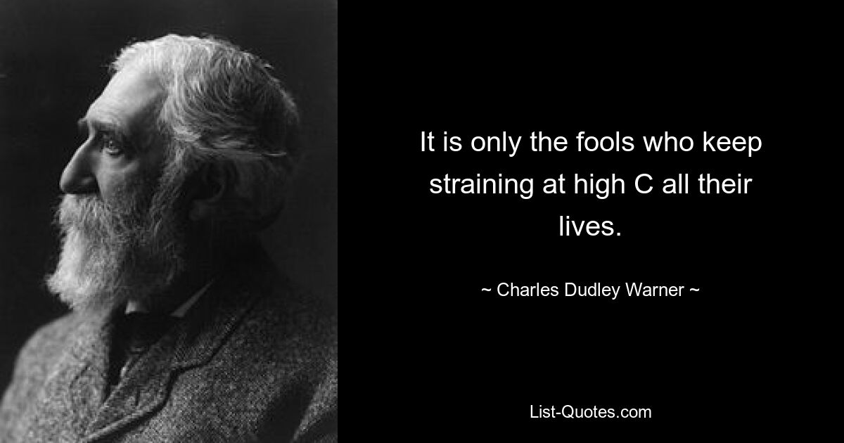 It is only the fools who keep straining at high C all their lives. — © Charles Dudley Warner