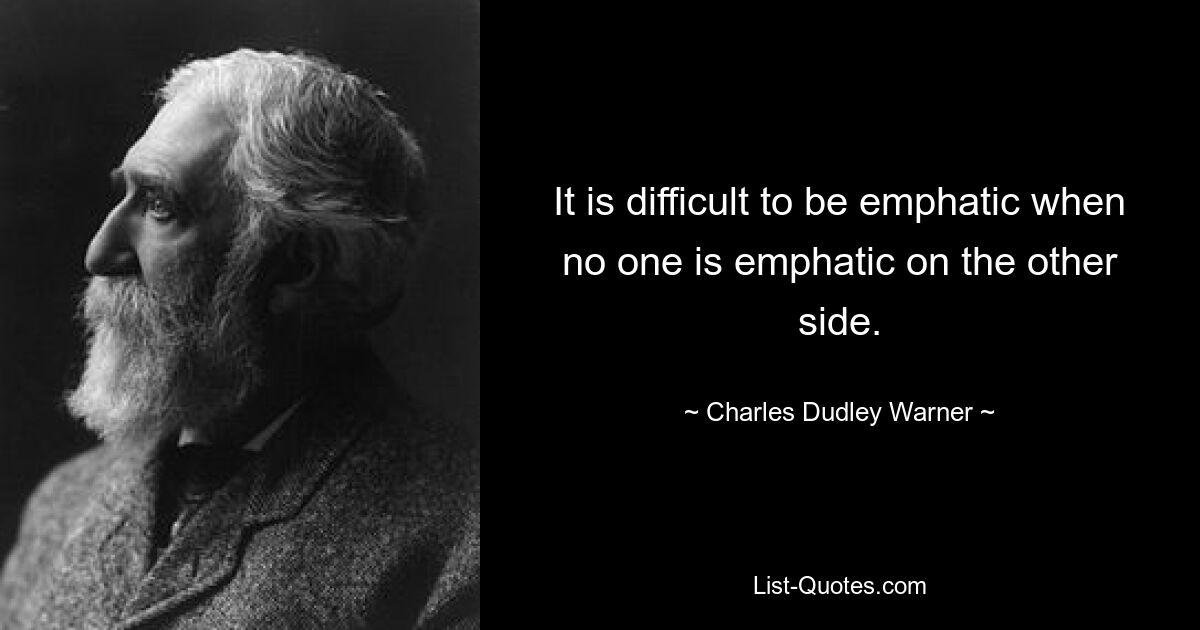 It is difficult to be emphatic when no one is emphatic on the other side. — © Charles Dudley Warner