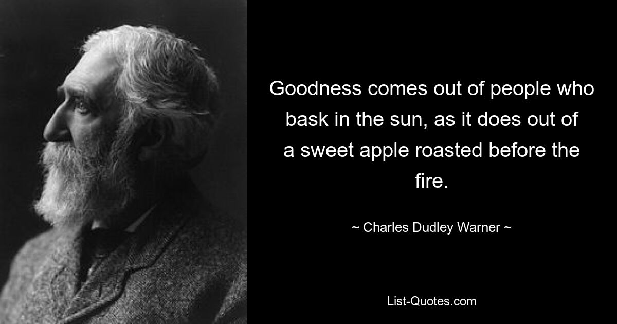 Goodness comes out of people who bask in the sun, as it does out of a sweet apple roasted before the fire. — © Charles Dudley Warner