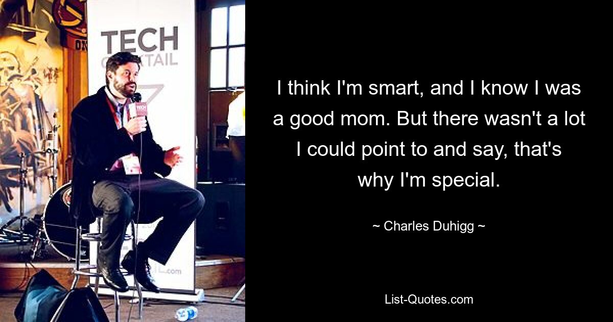 I think I'm smart, and I know I was a good mom. But there wasn't a lot I could point to and say, that's why I'm special. — © Charles Duhigg