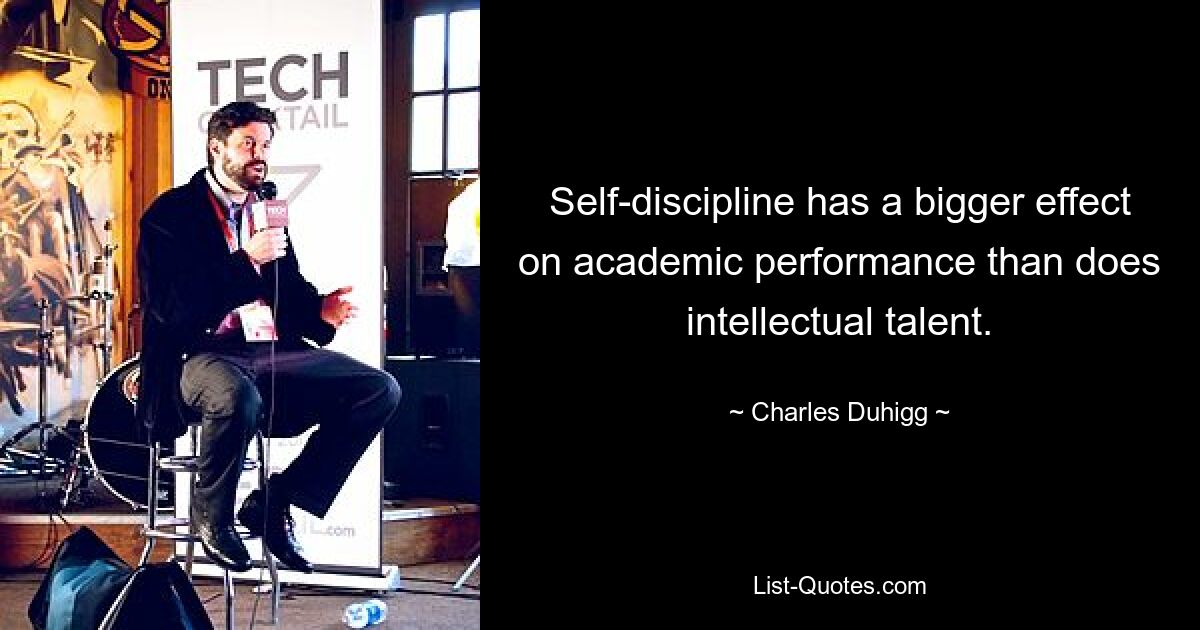 Self-discipline has a bigger effect on academic performance than does intellectual talent. — © Charles Duhigg