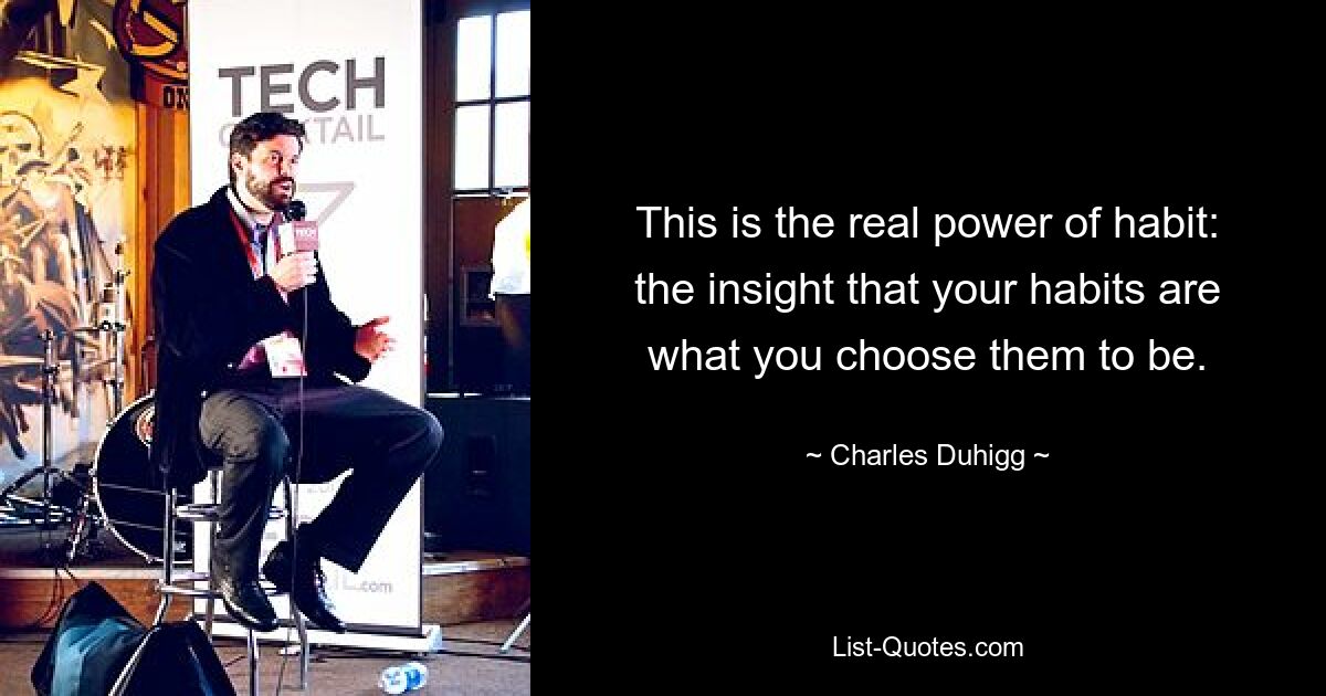 This is the real power of habit: the insight that your habits are what you choose them to be. — © Charles Duhigg