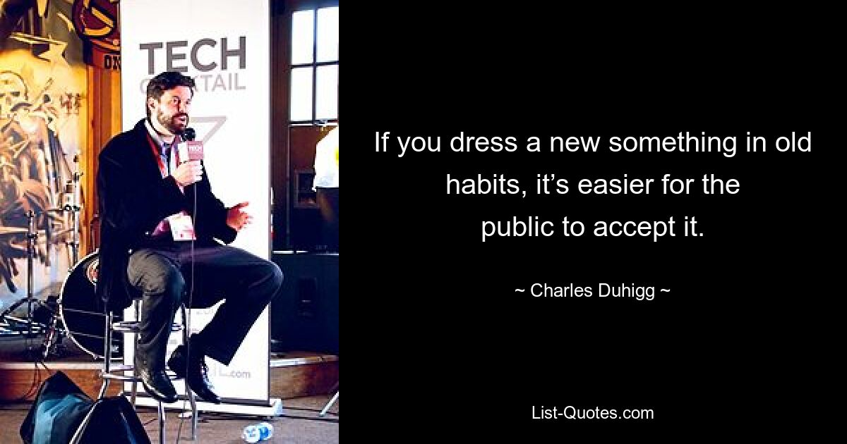 If you dress a new something in old habits, it’s easier for the public to accept it. — © Charles Duhigg