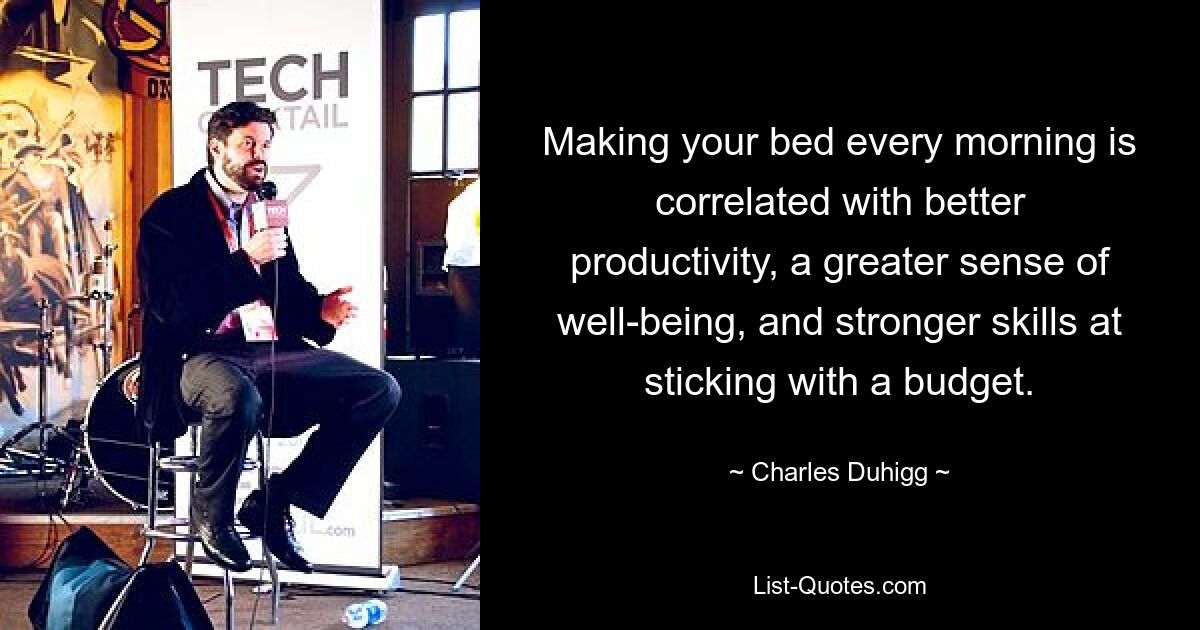 Making your bed every morning is correlated with better productivity, a greater sense of well-being, and stronger skills at sticking with a budget. — © Charles Duhigg