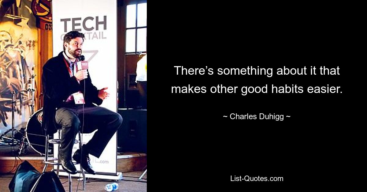 There’s something about it that makes other good habits easier. — © Charles Duhigg