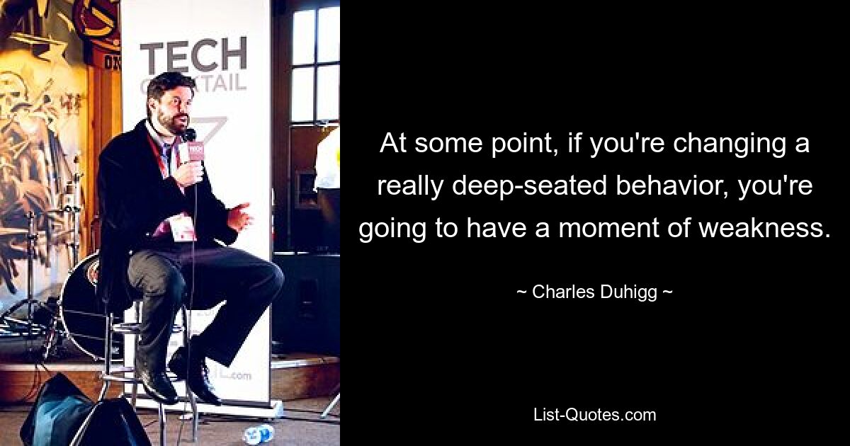 At some point, if you're changing a really deep-seated behavior, you're going to have a moment of weakness. — © Charles Duhigg