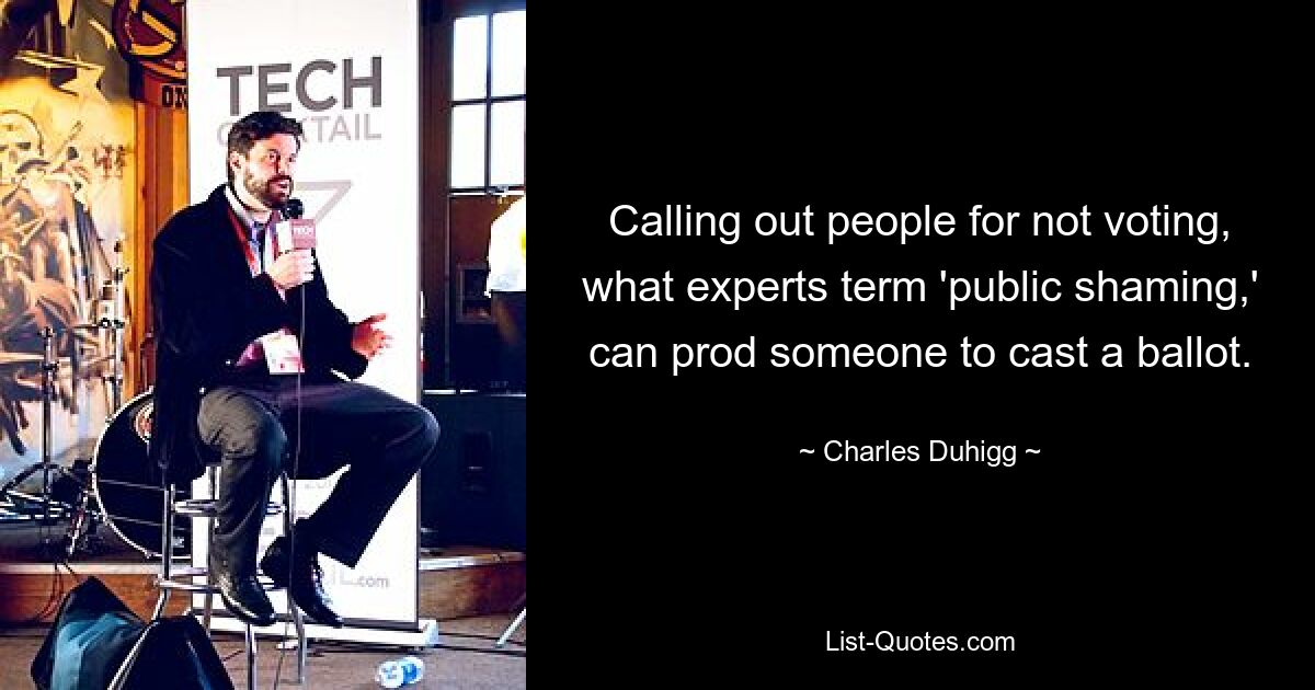 Calling out people for not voting, what experts term 'public shaming,' can prod someone to cast a ballot. — © Charles Duhigg