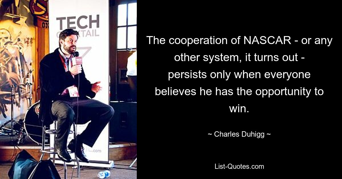 The cooperation of NASCAR - or any other system, it turns out - persists only when everyone believes he has the opportunity to win. — © Charles Duhigg