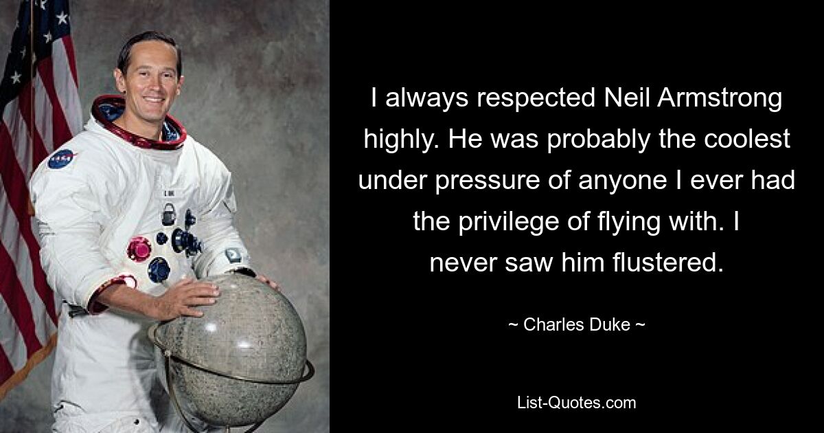 I always respected Neil Armstrong highly. He was probably the coolest under pressure of anyone I ever had the privilege of flying with. I never saw him flustered. — © Charles Duke