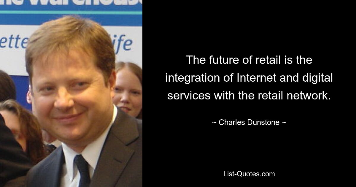 The future of retail is the integration of Internet and digital services with the retail network. — © Charles Dunstone