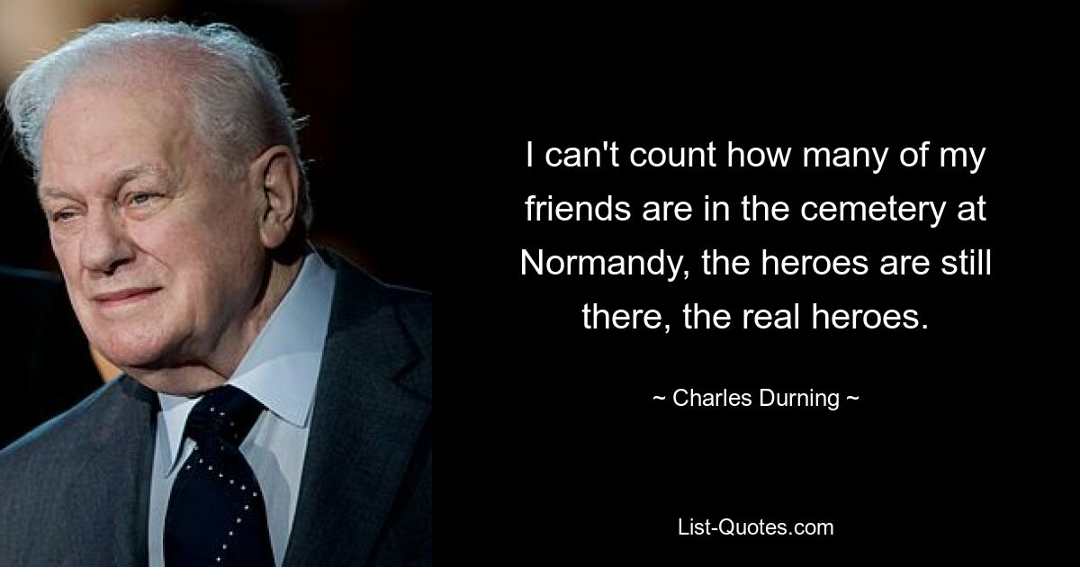 I can't count how many of my friends are in the cemetery at Normandy, the heroes are still there, the real heroes. — © Charles Durning