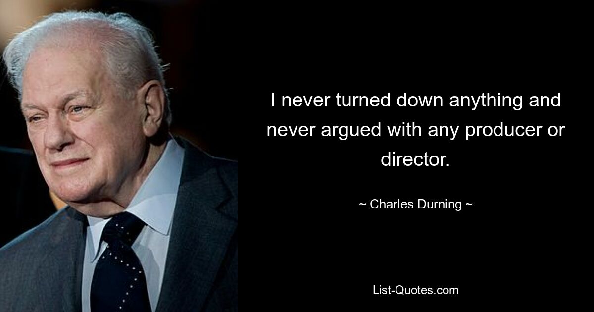 I never turned down anything and never argued with any producer or director. — © Charles Durning