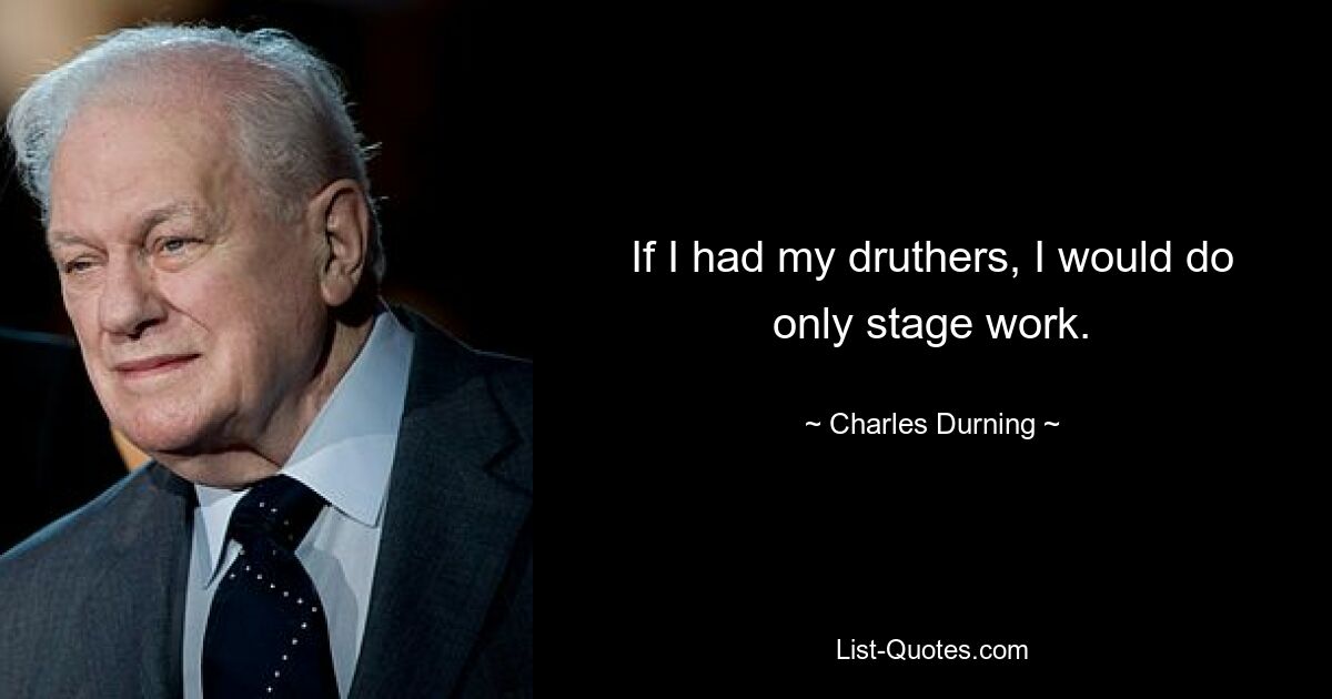 If I had my druthers, I would do only stage work. — © Charles Durning