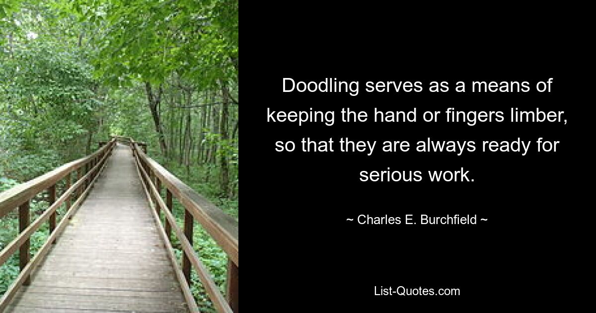 Doodling serves as a means of keeping the hand or fingers limber, so that they are always ready for serious work. — © Charles E. Burchfield