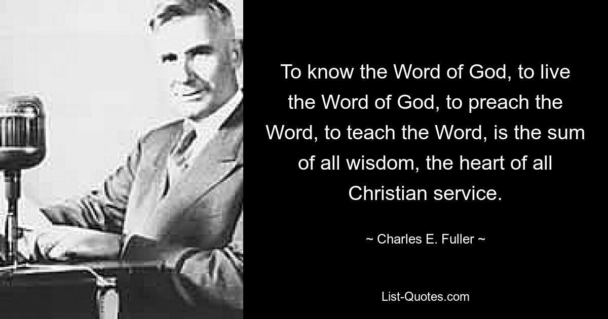 Das Wort Gottes zu kennen, das Wort Gottes zu leben, das Wort zu predigen, das Wort zu lehren, ist die Summe aller Weisheit, das Herzstück allen christlichen Dienstes. — © Charles E. Fuller 