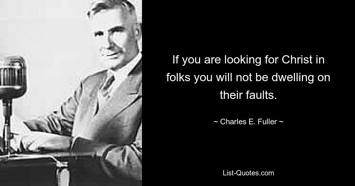 If you are looking for Christ in folks you will not be dwelling on their faults. — © Charles E. Fuller