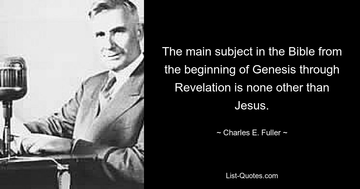 The main subject in the Bible from the beginning of Genesis through Revelation is none other than Jesus. — © Charles E. Fuller