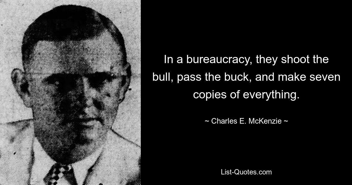 In a bureaucracy, they shoot the bull, pass the buck, and make seven copies of everything. — © Charles E. McKenzie