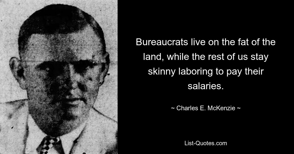 Bureaucrats live on the fat of the land, while the rest of us stay skinny laboring to pay their salaries. — © Charles E. McKenzie