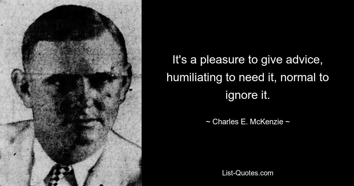 It's a pleasure to give advice, humiliating to need it, normal to ignore it. — © Charles E. McKenzie