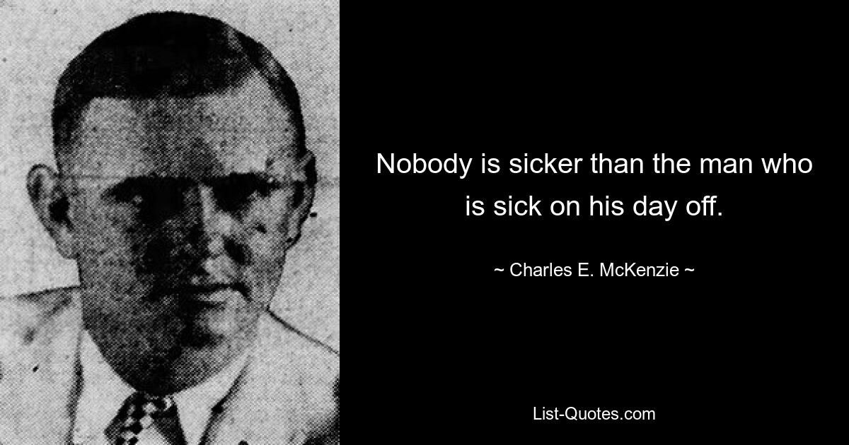 Nobody is sicker than the man who is sick on his day off. — © Charles E. McKenzie