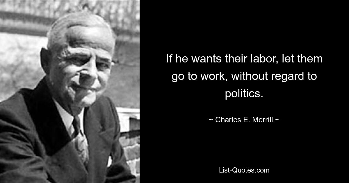 If he wants their labor, let them go to work, without regard to politics. — © Charles E. Merrill