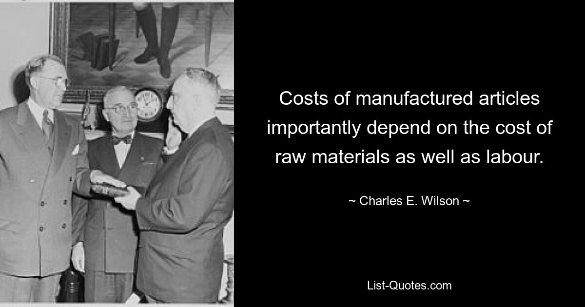 Costs of manufactured articles importantly depend on the cost of raw materials as well as labour. — © Charles E. Wilson