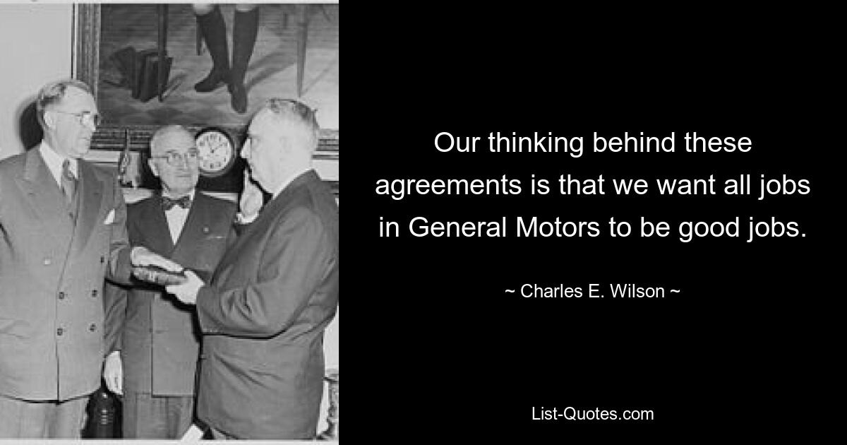 Our thinking behind these agreements is that we want all jobs in General Motors to be good jobs. — © Charles E. Wilson