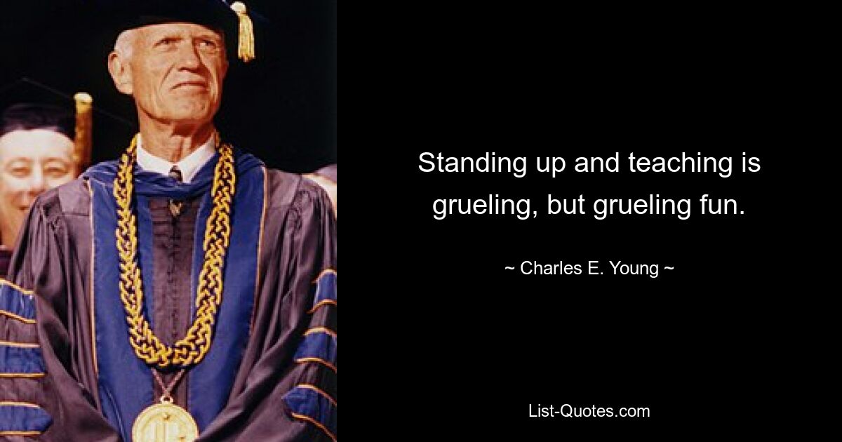 Standing up and teaching is grueling, but grueling fun. — © Charles E. Young