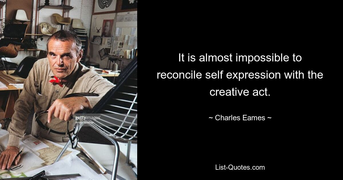 It is almost impossible to reconcile self expression with the creative act. — © Charles Eames