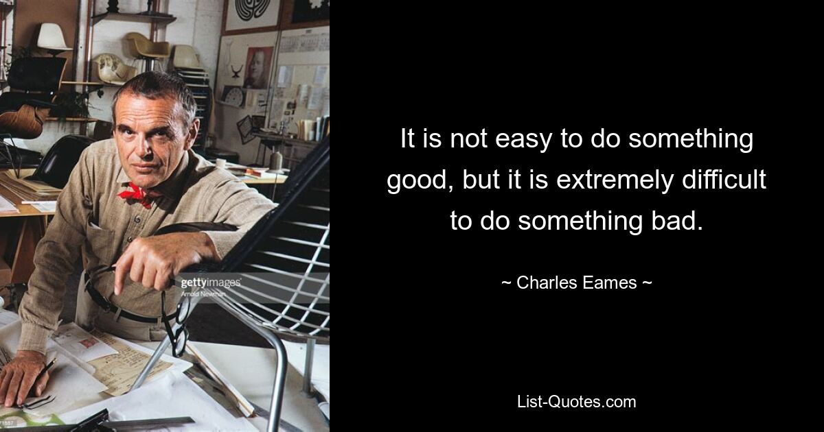 It is not easy to do something good, but it is extremely difficult to do something bad. — © Charles Eames