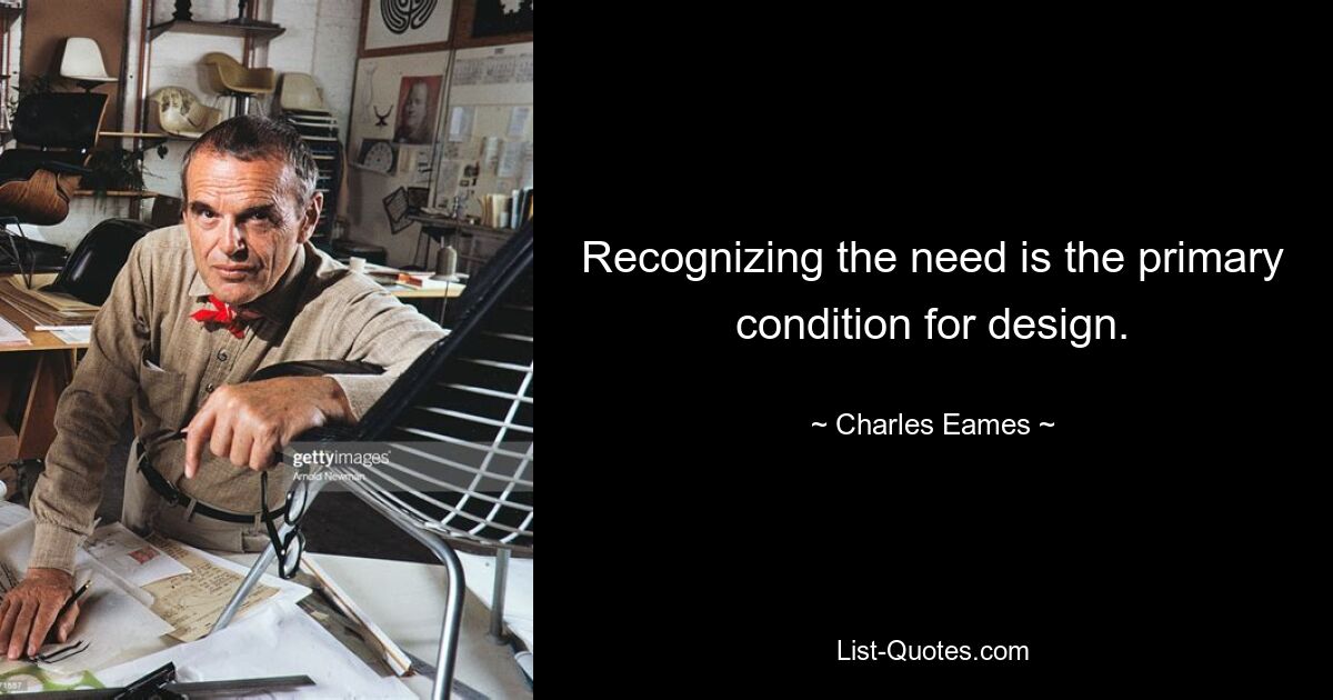 Recognizing the need is the primary condition for design. — © Charles Eames