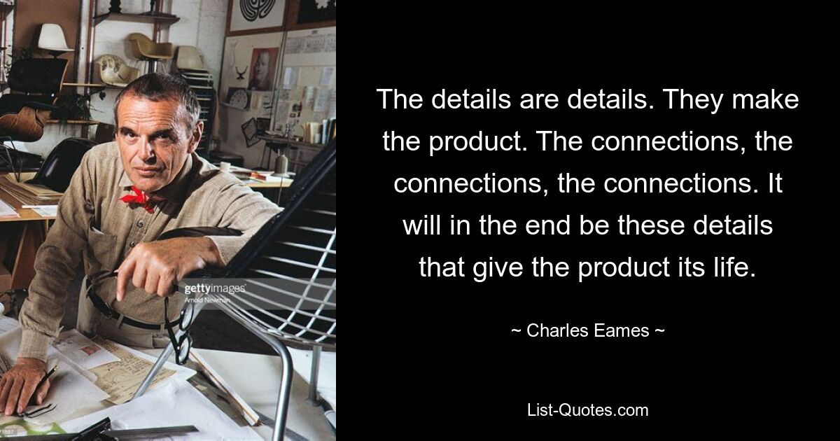 The details are details. They make the product. The connections, the connections, the connections. It will in the end be these details that give the product its life. — © Charles Eames