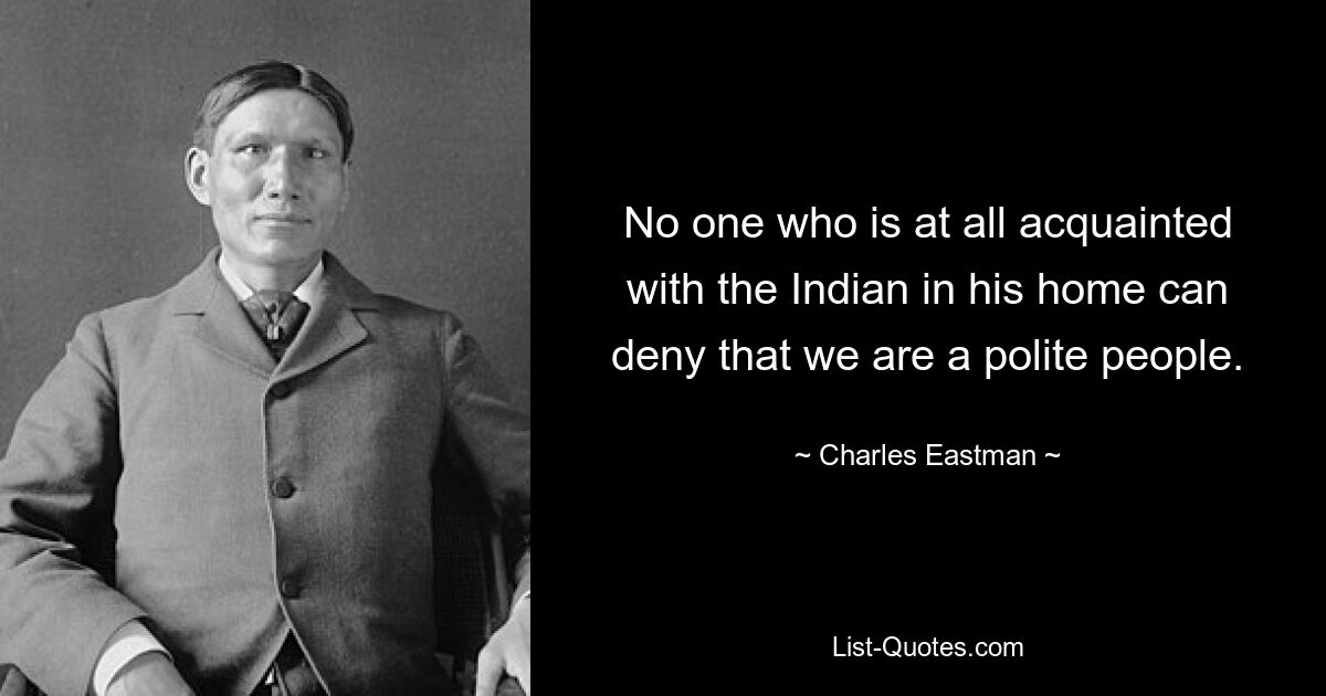 No one who is at all acquainted with the Indian in his home can deny that we are a polite people. — © Charles Eastman